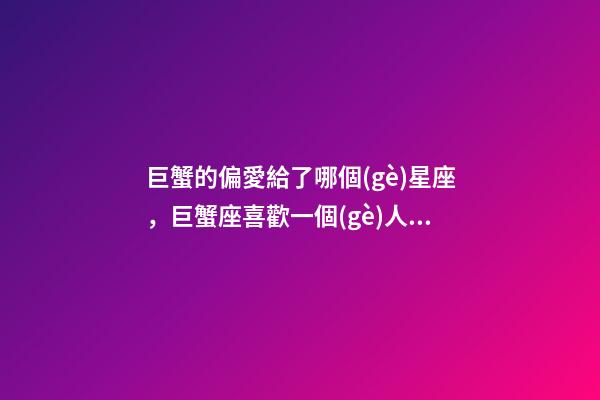 巨蟹的偏愛給了哪個(gè)星座，巨蟹座喜歡一個(gè)人的表現(xiàn)-第1張-觀點(diǎn)-玄機(jī)派