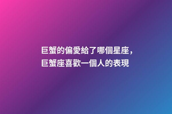 巨蟹的偏愛給了哪個星座，巨蟹座喜歡一個人的表現