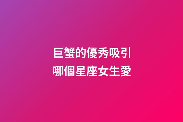 巨蟹的優秀吸引哪個星座女生愛-第1張-星座運勢-玄機派