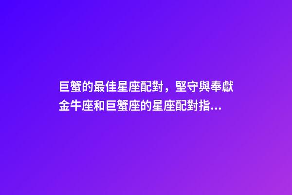巨蟹的最佳星座配對，堅守與奉獻金牛座和巨蟹座的星座配對指數-第1張-觀點-玄機派