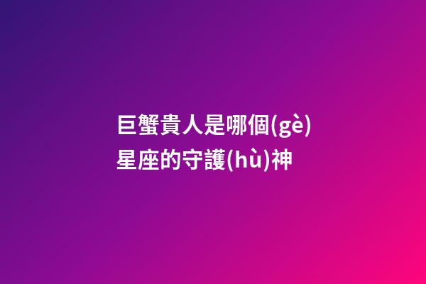 巨蟹貴人是哪個(gè)星座的守護(hù)神