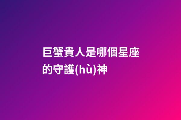 巨蟹貴人是哪個星座的守護(hù)神