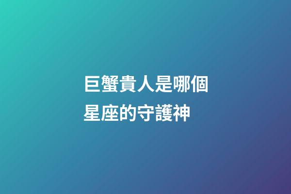 巨蟹貴人是哪個星座的守護神