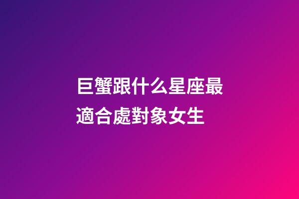 巨蟹跟什么星座最適合處對象女生-第1張-星座運勢-玄機派