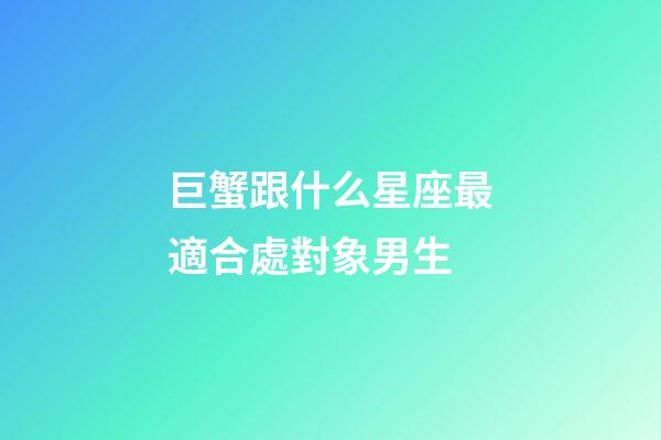 巨蟹跟什么星座最適合處對象男生-第1張-星座運勢-玄機派