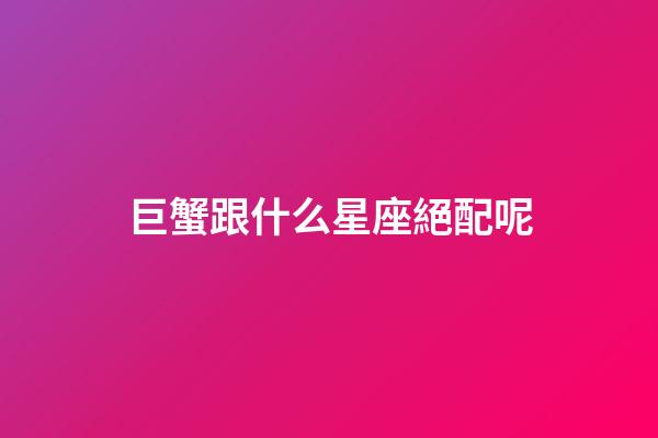 巨蟹跟什么星座絕配呢-第1張-星座運(yùn)勢(shì)-玄機(jī)派