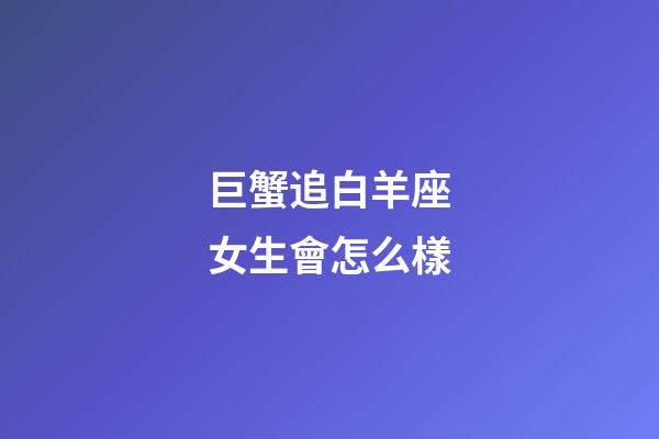 巨蟹追白羊座女生會怎么樣-第1張-星座運勢-玄機派