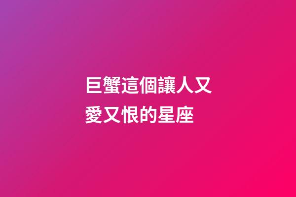 巨蟹這個讓人又愛又恨的星座-第1張-星座運勢-玄機派