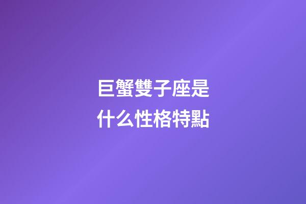 巨蟹雙子座是什么性格特點-第1張-星座運勢-玄機派