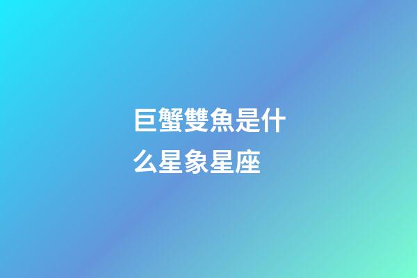 巨蟹雙魚是什么星象星座-第1張-星座運勢-玄機派