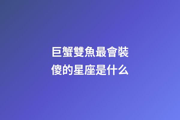 巨蟹雙魚最會裝傻的星座是什么-第1張-星座運勢-玄機派