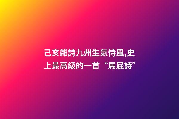 己亥雜詩九州生氣恃風,史上最高級的一首“馬屁詩”-第1張-觀點-玄機派