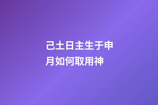 己土日主生于申月如何取用神?