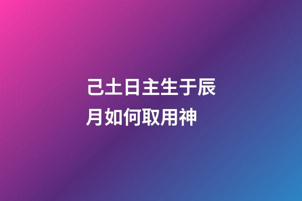 己土日主生于辰月如何取用神?