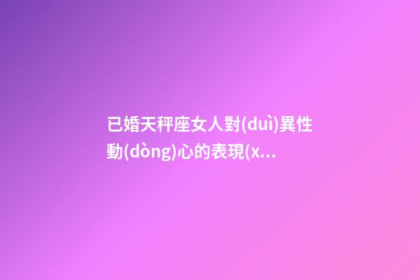 已婚天秤座女人對(duì)異性動(dòng)心的表現(xiàn)-第1張-星座運(yùn)勢(shì)-玄機(jī)派