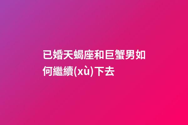已婚天蝎座和巨蟹男如何繼續(xù)下去-第1張-星座運勢-玄機派