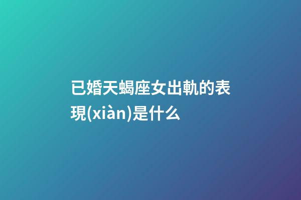 已婚天蝎座女出軌的表現(xiàn)是什么-第1張-星座運(yùn)勢-玄機(jī)派