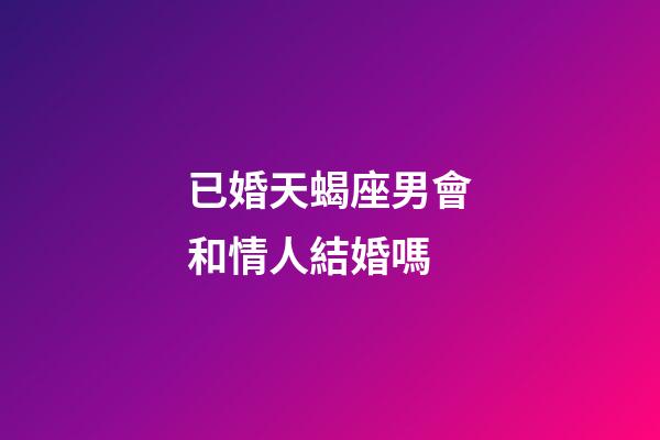 已婚天蝎座男會和情人結婚嗎-第1張-星座運勢-玄機派