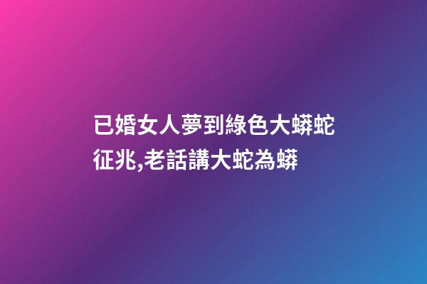 已婚女人夢到綠色大蟒蛇征兆,老話講大蛇為蟒-第1張-觀點-玄機派