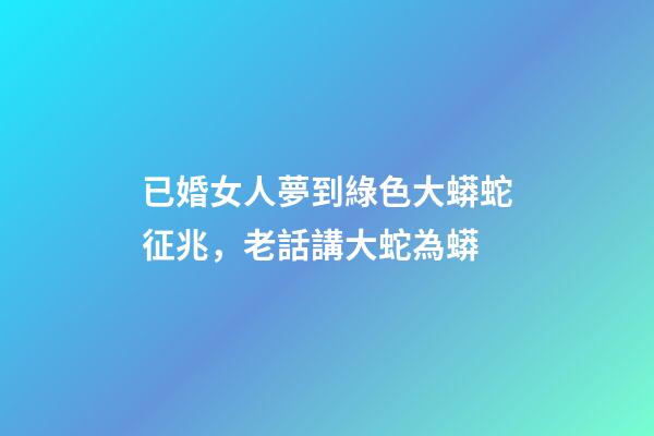 已婚女人夢到綠色大蟒蛇征兆，老話講大蛇為蟒-第1張-觀點-玄機派