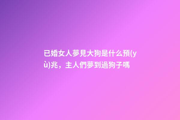 已婚女人夢見大狗是什么預(yù)兆，主人們夢到過狗子嗎-第1張-觀點(diǎn)-玄機(jī)派