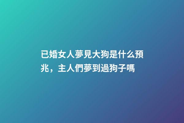 已婚女人夢見大狗是什么預兆，主人們夢到過狗子嗎-第1張-觀點-玄機派