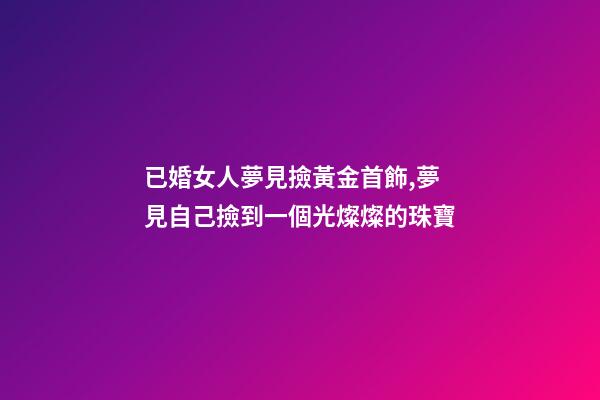 已婚女人夢見撿黃金首飾,夢見自己撿到一個光燦燦的珠寶-第1張-觀點-玄機(jī)派