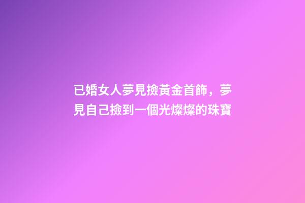 已婚女人夢見撿黃金首飾，夢見自己撿到一個光燦燦的珠寶-第1張-觀點-玄機(jī)派