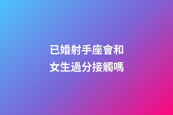 已婚射手座會和女生過分接觸嗎-第1張-星座運勢-玄機派