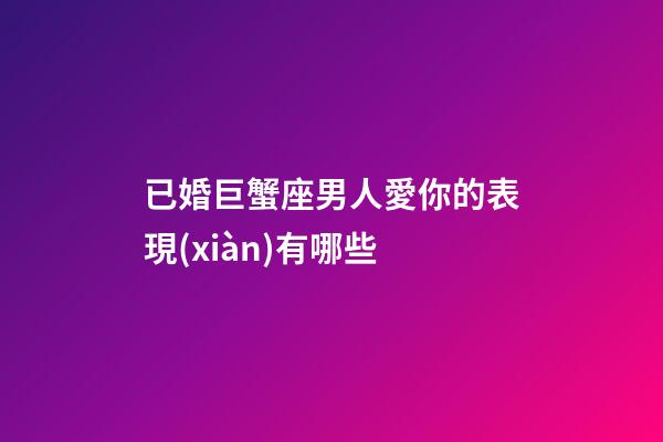 已婚巨蟹座男人愛你的表現(xiàn)有哪些-第1張-星座運(yùn)勢-玄機(jī)派