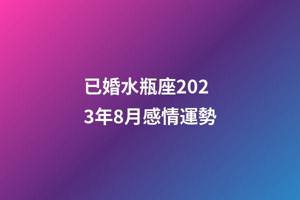 已婚水瓶座2023年8月感情運勢-第1張-星座運勢-玄機派