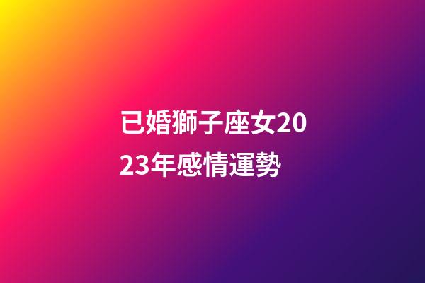 已婚獅子座女2023年感情運勢-第1張-星座運勢-玄機派