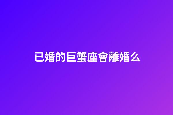 已婚的巨蟹座會離婚么-第1張-星座運勢-玄機派