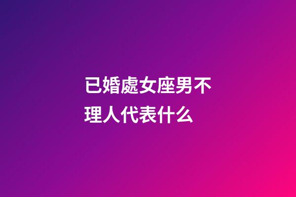 已婚處女座男不理人代表什么-第1張-星座運(yùn)勢(shì)-玄機(jī)派