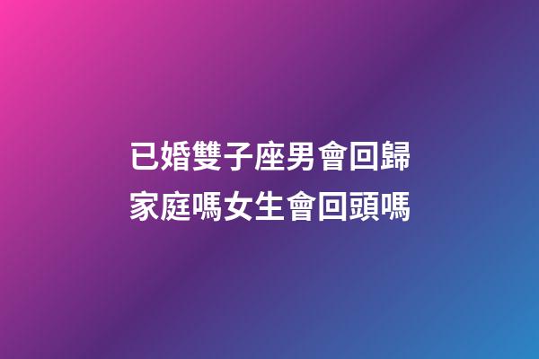 已婚雙子座男會回歸家庭嗎女生會回頭嗎-第1張-星座運(yùn)勢-玄機(jī)派
