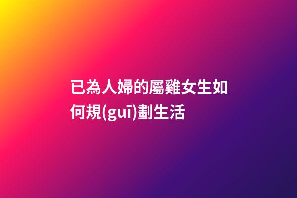 已為人婦的屬雞女生如何規(guī)劃生活