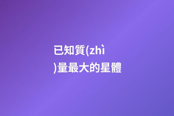 已知質(zhì)量最大的星體
