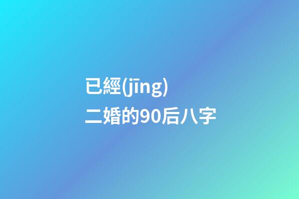 已經(jīng)二婚的90后八字