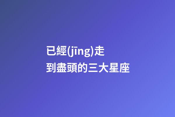 已經(jīng)走到盡頭的三大星座-第1張-星座運(yùn)勢(shì)-玄機(jī)派