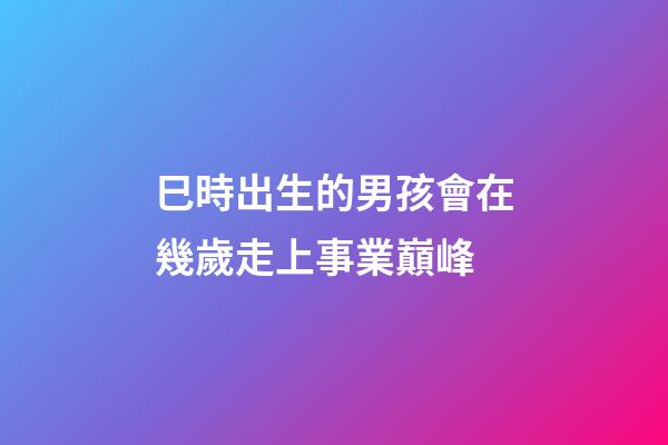 巳時出生的男孩會在幾歲走上事業巔峰