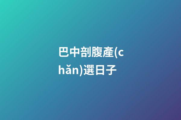 巴中剖腹產(chǎn)選日子