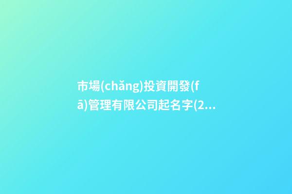 市場(chǎng)投資開發(fā)管理有限公司起名字(2篇)