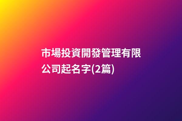 市場投資開發管理有限公司起名字(2篇)