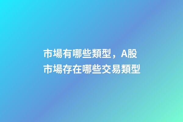 市場有哪些類型，A股市場存在哪些交易類型
