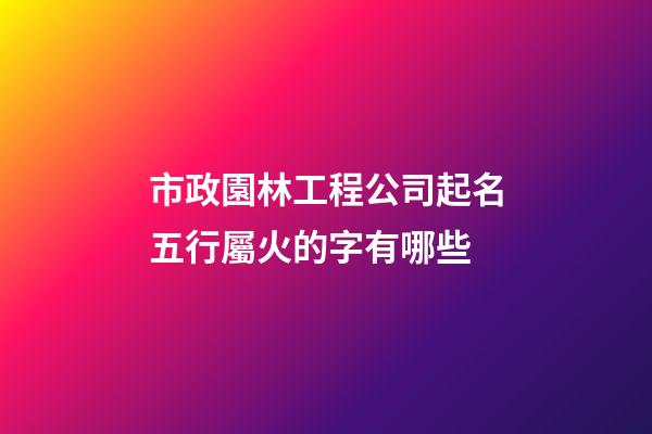 市政園林工程公司起名五行屬火的字有哪些-第1張-公司起名-玄機派