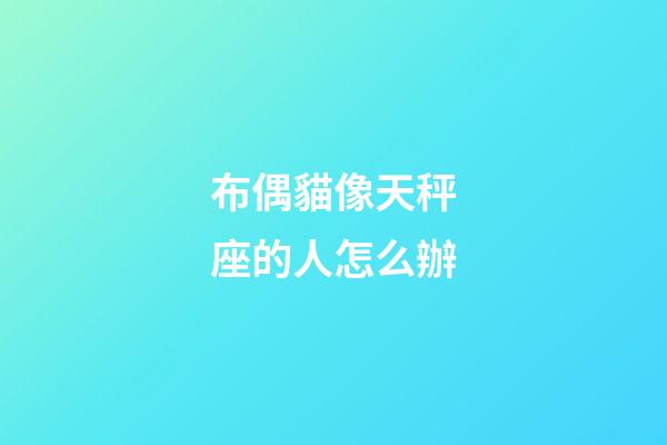 布偶貓像天秤座的人怎么辦-第1張-星座運勢-玄機派