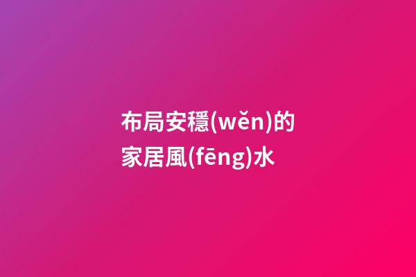 布局安穩(wěn)的家居風(fēng)水