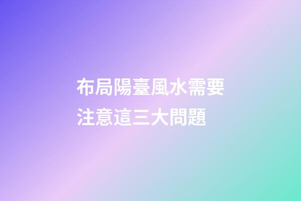 布局陽臺風水需要注意這三大問題
