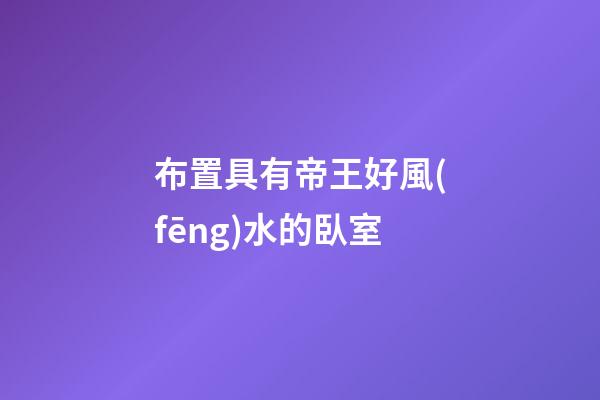 布置具有帝王好風(fēng)水的臥室
