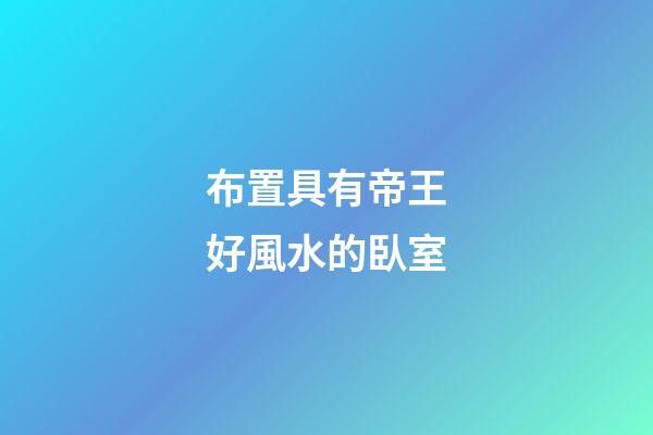 布置具有帝王好風水的臥室